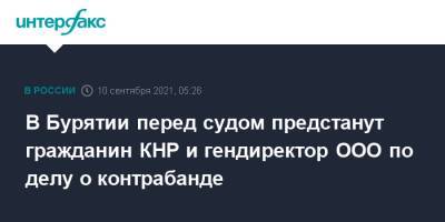 В Бурятии перед судом предстанут гражданин КНР и гендиректор ООО по делу о контрабанде - interfax.ru - Москва - Россия - Китай - респ.Бурятия