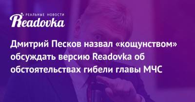 Дмитрий Песков - Евгений Зиничев - Дмитрий Песков назвал «кощунством» обсуждать версию Readovka об обстоятельствах гибели главы МЧС - readovka.ru - Россия