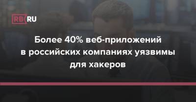 Евгений Волошин - Более 40% веб-приложений в российских компаниях уязвимы для хакеров - rb.ru - Россия