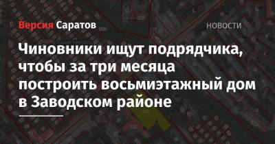 Чиновники ищут подрядчика, чтобы за три месяца построить восьмиэтажный дом в Заводском районе - nversia.ru - Саратова