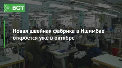 Новая швейная фабрика в Ишимбае откроется уже в октябре - bash.news