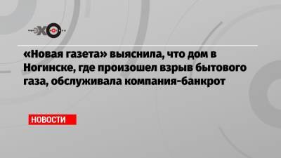 «Новая газета» выяснила, что дом в Ногинске, где произошел взрыв бытового газа, обслуживала компания-банкрот - echo.msk.ru - Ногинск