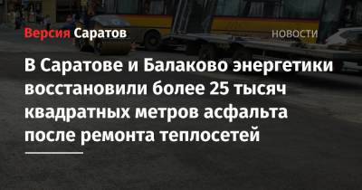 В Саратове и Балаково энергетики восстановили более 25 тысяч квадратных метров асфальта после ремонта теплосетей - nversia.ru - Саратов