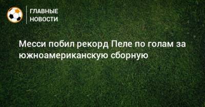 Лионель Месси - Месси побил рекорд Пеле по голам за южноамериканскую сборную - bombardir.ru - Боливия - Аргентина