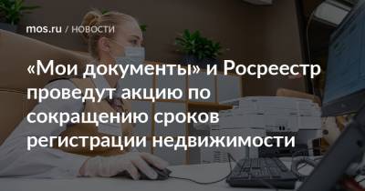 Игорь Майданов - «Мои документы» и Росреестр проведут акцию по сокращению сроков регистрации недвижимости - mos.ru - Москва