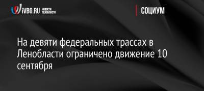 На девяти федеральных трассах в Ленобласти ограничено движение 10 сентября - ivbg.ru - Москва - Норвегия - Россия - Украина - Ленинградская обл. - Санкт-Петербург - Белоруссия - Тверь - Мурманск - Финляндия - Вологда - Петрозаводск - Псков - Великий Новгород - Светогорск