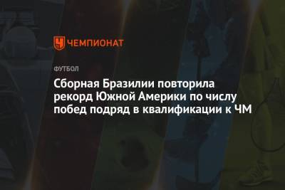 Сборная Бразилии повторила рекорд Южной Америки по числу побед подряд в квалификации к ЧМ - championat.com - Бразилия - Венесуэла - Чили