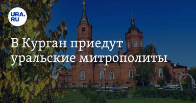 Александр Невский - В Курган приедут уральские митрополиты - ura.news - Екатеринбург - Тюмень
