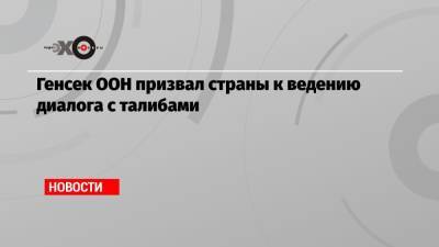 Антониу Гутерриш - Генсек ООН призвал страны к ведению диалога с талибами - echo.msk.ru - Москва - США - Афганистан
