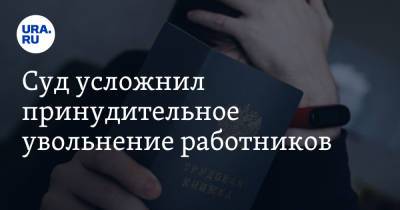 Суд усложнил принудительное увольнение работников - ura.news - Россия
