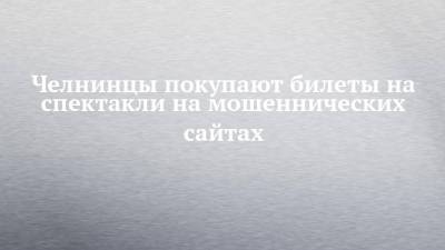 Челнинцы покупают билеты на спектакли на мошеннических сайтах - chelny-izvest.ru - Набережные Челны