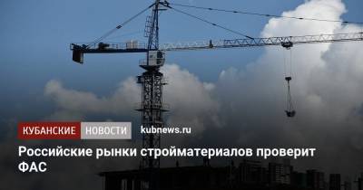Российские рынки стройматериалов проверит ФАС - kubnews.ru - Россия - Строительство