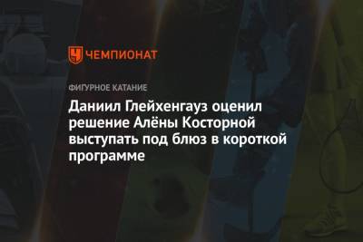 Этери Тутберидзе - Даниил Глейхенгауз - Алена Косторная - Даниил Глейхенгауз оценил решение Алёны Косторной выступать под блюз в короткой программе - championat.com