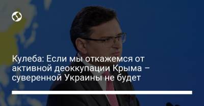 Дмитрий Кулеба - Кулеба: Если мы откажемся от активной деоккупации Крыма – суверенной Украины не будет - liga.net - Украина - Крым