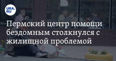 Пермский центр помощи бездомным столкнулся с жилищной проблемой - ura.news - Пермь