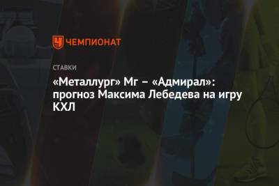 Максим Лебедев - «Металлург» Мг – «Адмирал»: прогноз Максима Лебедева на игру КХЛ - championat.com - Магнитогорск
