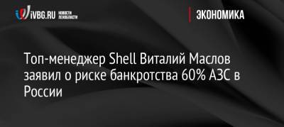 Shell - Топ-менеджер Shell Виталий Маслов заявил о риске банкротства 60% АЗС в России - ivbg.ru - Россия - Украина