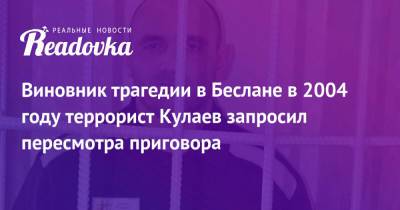 Виновник трагедии в Беслане в 2004 году террорист Кулаев запросил пересмотра приговора - readovka.ru - респ. Алания - окр. Янао