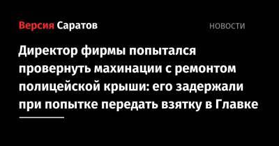 Директор фирмы попытался провернуть махинации с ремонтом полицейской крыши: его задержали при попытке передать взятку в Главке - nversia.ru - Россия - Саратовская обл.