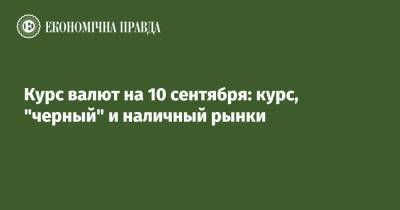 Курс валют на 10 сентября: курс, "черный" и наличный рынки - epravda.com.ua - США - Украина