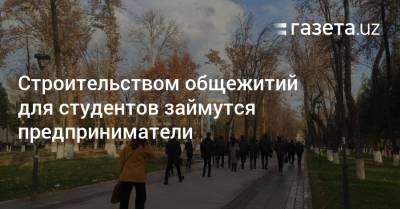 Строительством общежитий для студентов займутся предприниматели - gazeta.uz - Узбекистан - Ташкент