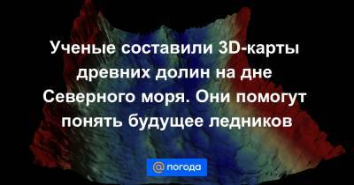 Ученые составили 3D-карты древних долин на дне Северного моря. Они помогут понять будущее ледников - news.mail.ru - Гренландия