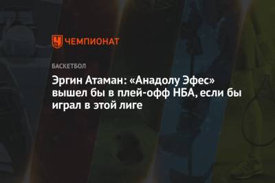 Эргин Атаман: «Анадолу Эфес» вышел бы в плей-офф НБА, если бы играл в этой лиге - championat.com