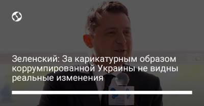Владимир Зеленский - Зеленский: За карикатурным образом коррумпированной Украины не видны реальные изменения - liga.net - Украина