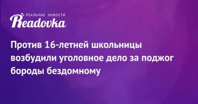 Против 16-летней школьницы возбудили уголовное дело за поджог бороды бездомному - readovka.ru - Ленинградская обл.