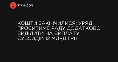 Кошти закінчилися: Уряд проситиме Раду додатково виділити на виплату субсидій 12 млрд грн - bykvu.com - Украина