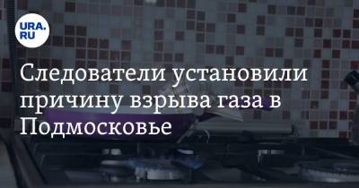 Следователи установили причину взрыва газа в Подмосковье - ura.news - Россия - Московская обл. - Ногинск