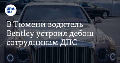 В Тюмени водитель Bentley устроил дебош сотрудникам ДПС. Рвал погоны, бился головой в стекло - ura.news - Тюмень - Тюменская обл.