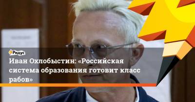 Иван Охлобыстин - Иван Охлобыстин: «Российская система образования готовит класс рабов» - ridus.ru - Россия