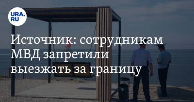 Источник: сотрудникам МВД запретили выезжать за границу - ura.news - Россия - Екатеринбург - Челябинск