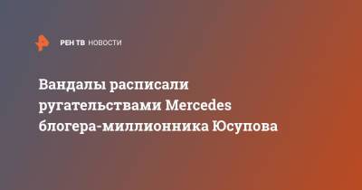 Вандалы расписали ругательствами Mercedes блогера-миллионника Юсупова - ren.tv