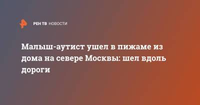 Малыш-аутист ушел в пижаме из дома на севере Москвы: шел вдоль дороги - ren.tv - Москва