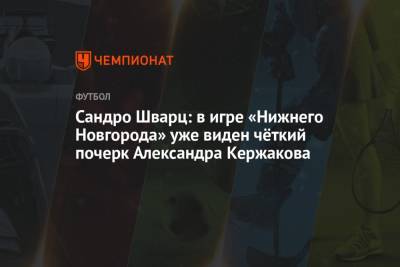 Александр Кержаков - Сандро Шварц - Сандро Шварц: в игре «Нижнего Новгорода» уже виден чёткий почерк Александра Кержакова - championat.com - Нижний Новгород