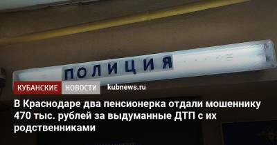 В Краснодаре два пенсионера отдали мошеннику 470 тыс. рублей за выдуманные ДТП с их родственниками - kubnews.ru - Краснодарский край - Краснодар