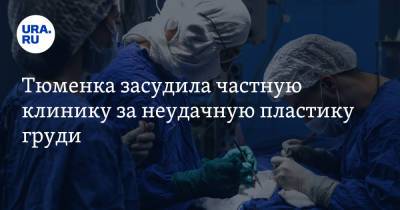 Тюменка засудила частную клинику за неудачную пластику груди - ura.news - Тюмень