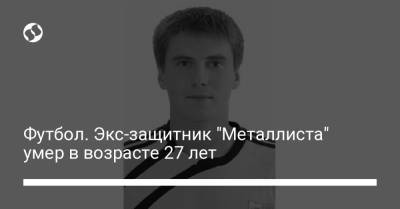 Футбол. Экс-защитник "Металлиста" умер в возрасте 27 лет - liga.net - Украина - Днепропетровск