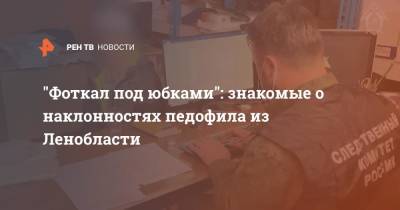 "Фоткал под юбками": знакомые о наклонностях педофила из Ленобласти - ren.tv - Ленинградская обл.
