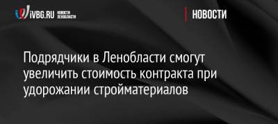 Подрядчики в Ленобласти смогут увеличить стоимость контракта при удорожании стройматериалов - ivbg.ru - Россия - Украина - Ленинградская обл.