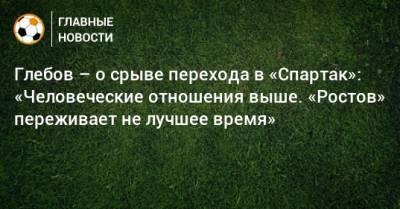 Данил Глебов - Глебов – о срыве перехода в «Спартак»: «Человеческие отношения выше. «Ростов» переживает не лучшее время» - bombardir.ru
