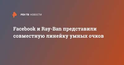 Facebook и Ray-Ban представили совместную линейку умных очков - ren.tv - США - Англия - Италия - Австралия - Канада - Ирландия