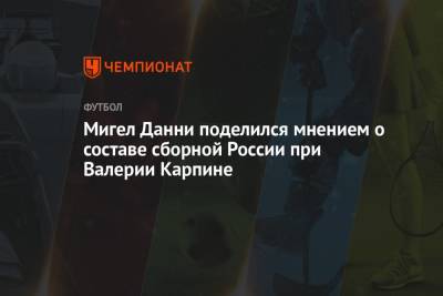 Валерий Карпин - Егор Филин - Мигел Данни поделился мнением о составе сборной России при Валерии Карпине - championat.com - Москва - Россия - Санкт-Петербург