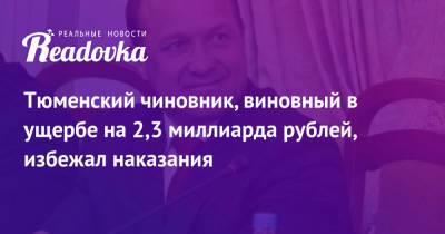 Тюменский чиновник, виновный в ущербе на 2,3 миллиарда рублей, избежал наказания - readovka.news - Тюмень - район Тобольский