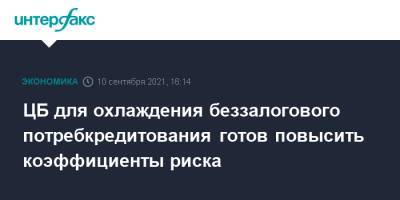 Эльвира Набиуллина - ЦБ для охлаждения беззалогового потребкредитования готов повысить коэффициенты риска - interfax.ru - Москва - Россия