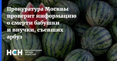 Прокуратура Москвы проверит информацию о смерти бабушки и внучки, съевших арбуз - nsn.fm - Москва
