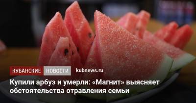 Купили арбуз и умерли: «Магнит» выясняет обстоятельства отравления семьи - kubnews.ru - Москва