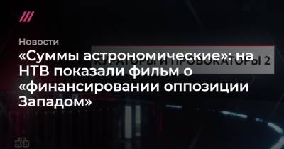 Михаил Ходорковский - Андрей Пивоваров - «Суммы астрономические»: на НТВ показали фильм о «финансировании оппозиции Западом» - tvrain.ru - Россия - США